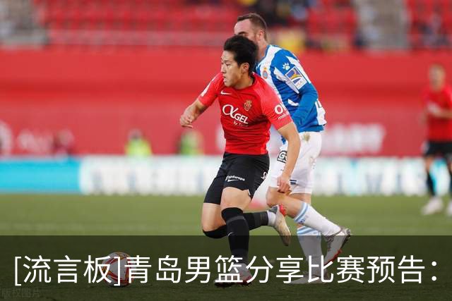 [流言板]青岛男篮分享比赛预告：球队下一轮比赛将对阵北京男篮